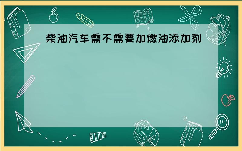 柴油汽车需不需要加燃油添加剂