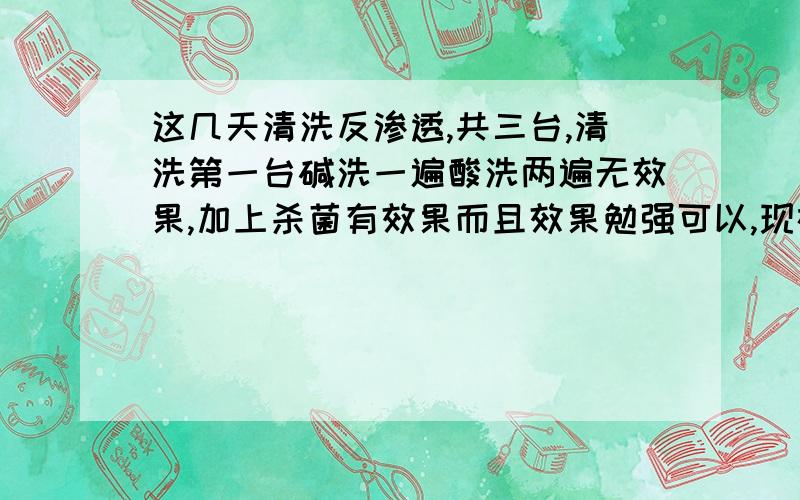 这几天清洗反渗透,共三台,清洗第一台碱洗一遍酸洗两遍无效果,加上杀菌有效果而且效果勉强可以,现在清第二台,清洗过程为碱洗杀菌碱洗酸洗,清洗结束后仍然无效果.该如何解决,请高手指