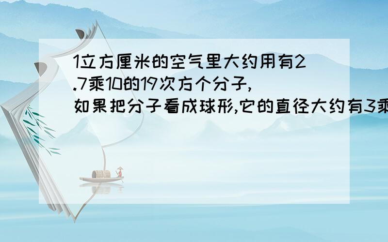 1立方厘米的空气里大约用有2.7乘10的19次方个分子,如果把分子看成球形,它的直径大约有3乘10的负10次方米.如果分子之间没有空隙,而是紧密地排在一起,这些分子的体积有多大,比较一下,是分