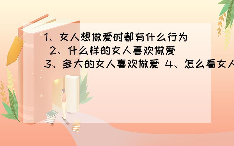 1、女人想做爱时都有什么行为 2、什么样的女人喜欢做爱 3、多大的女人喜欢做爱 4、怎么看女人刚做完爱 ...1、女人想做爱时都有什么行为2、什么样的女人喜欢做爱3、多大的女人喜欢做爱4