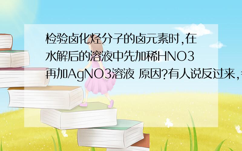 检验卤化烃分子的卤元素时,在水解后的溶液中先加稀HNO3再加AgNO3溶液 原因?有人说反过来,会消耗更多的AGNO3,我不同意.先加是一滴,后加也是一滴,怎么浪费了?为什么反过来不行?