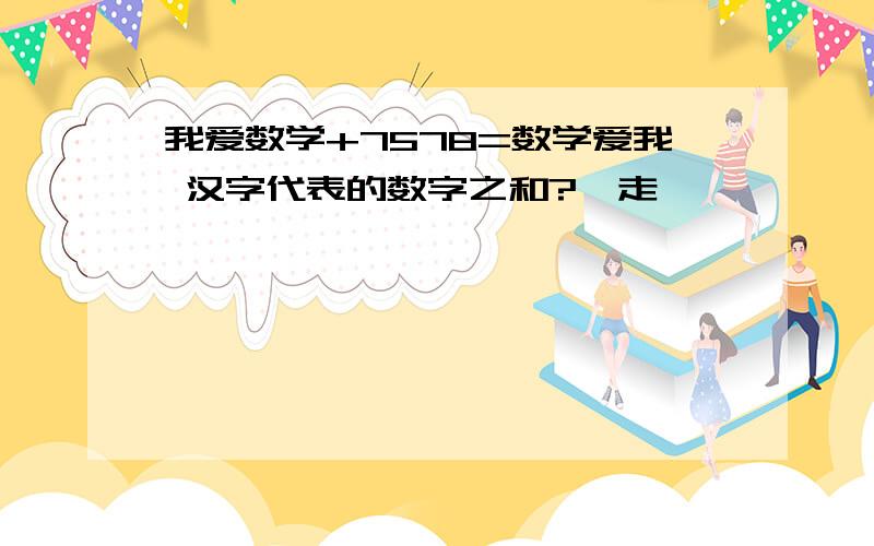 我爱数学+7578=数学爱我 汉字代表的数字之和?歩走