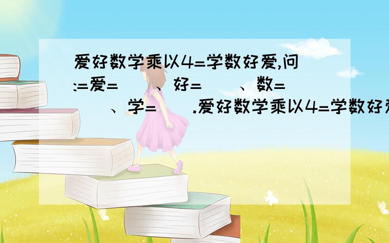 爱好数学乘以4=学数好爱,问:=爱=()、好=()、数=()、学=().爱好数学乘以4=学数好爱,问:=爱=()、好=()、数=()、学=().爱好数学乘以4=学数好爱,问:=爱=()、好=()、数=()、学=（）快