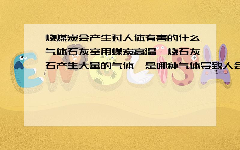 烧煤炭会产生对人体有害的什么气体石灰窑用煤炭高温煅烧石灰石产生大量的气体`是哪种气体导致人会产生头晕,呼吸困难,休克 等感觉?具体点好`!