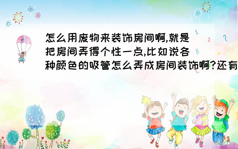 怎么用废物来装饰房间啊,就是把房间弄得个性一点,比如说各种颜色的吸管怎么弄成房间装饰啊?还有就是光碟啊、报纸啊、瓶子之类的没用的东西怎么装饰房间啊?最好配图哦,