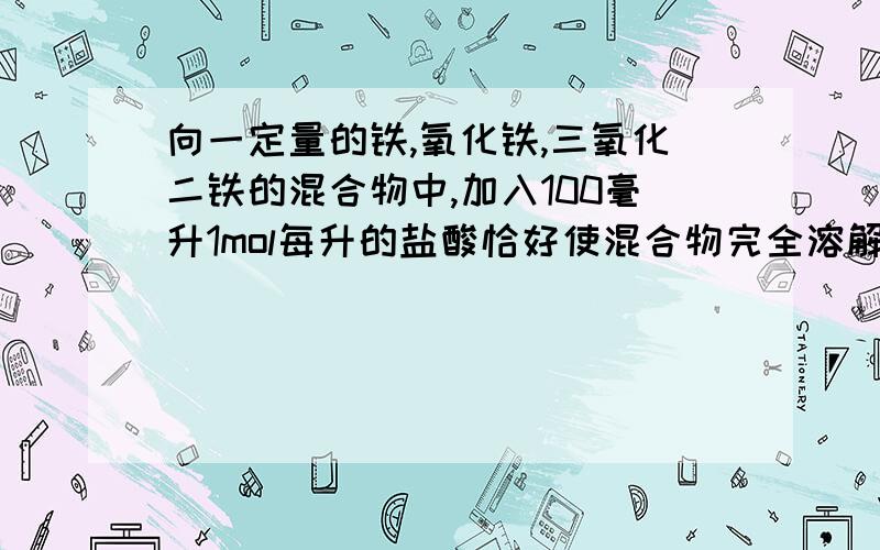 向一定量的铁,氧化铁,三氧化二铁的混合物中,加入100毫升1mol每升的盐酸恰好使混合物完全溶解,放出毫升（标准状况）的气体,所得溶液中,加入溶液无色血红色出现,那么若用足量的CO在高温下