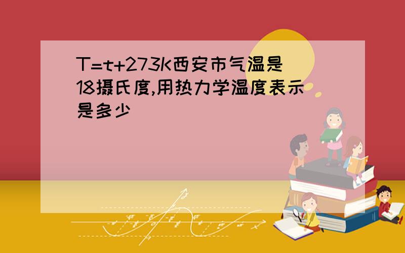 T=t+273K西安市气温是18摄氏度,用热力学温度表示是多少