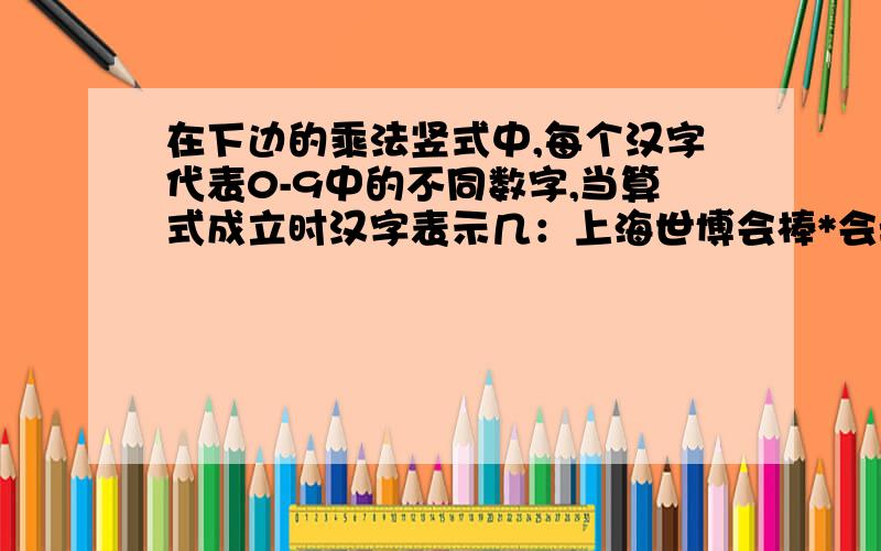 在下边的乘法竖式中,每个汉字代表0-9中的不同数字,当算式成立时汉字表示几：上海世博会棒*会=棒上海世博上海世博会棒×                  会棒上海世博会