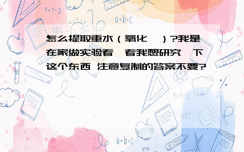 怎么提取重水（氧化氘）?我是在家做实验看一看我想研究一下这个东西 注意复制的答案不要?