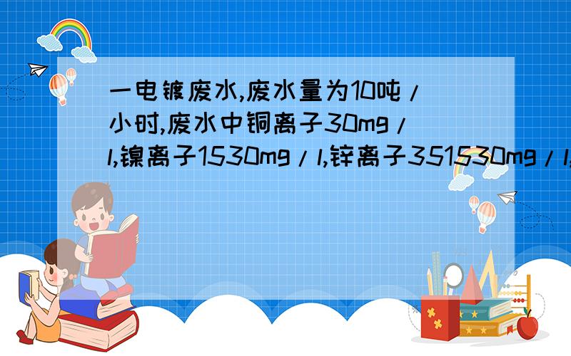 一电镀废水,废水量为10吨/小时,废水中铜离子30mg/l,镍离子1530mg/l,锌离子351530mg/l,六价铬2530mg/l如果要求出水达到国家排放标准，试设计一电镀废水处理工程，计算所需的工程投资，并分析其运