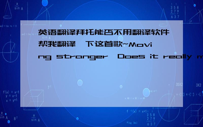 英语翻译拜托能否不用翻译软件帮我翻译一下这首歌~Moving stranger,Does it really matter,As long as you're not afraid to feel?Touch me,hold me.How my open arms ache!Try to fall for me.How I'm moved.How you move me With your beauty'