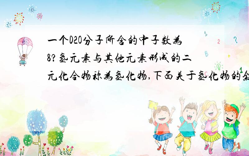 一个D2O分子所含的中子数为8?氢元素与其他元素形成的二元化合物称为氢化物,下面关于氢化物的叙述正确的是BA．一个D2O分子所含的中子数为8 B．NH3的结构式为H— —HC．HCl的电子式为H＋[ ]－