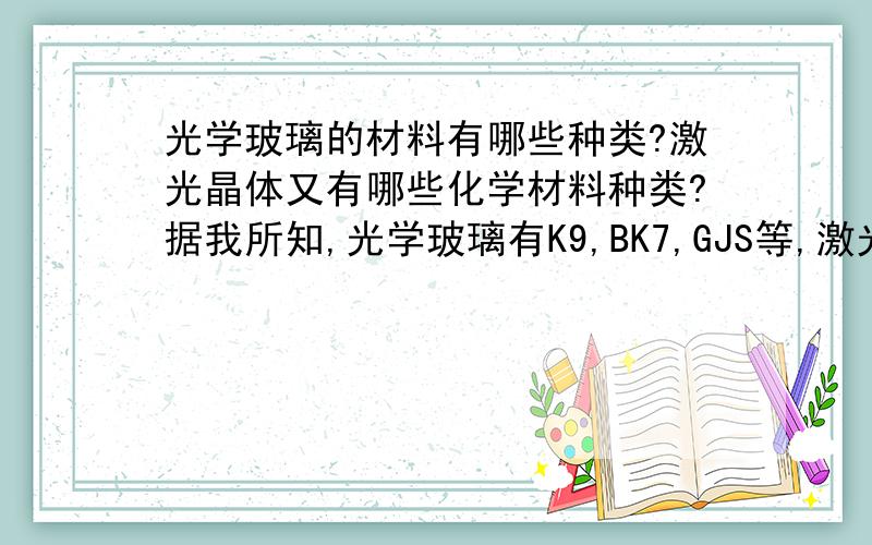 光学玻璃的材料有哪些种类?激光晶体又有哪些化学材料种类?据我所知,光学玻璃有K9,BK7,GJS等,激光晶体有LN,LIF,LBO,YAG等,请高人帮我补充,