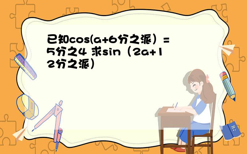 已知cos(a+6分之派）=5分之4 求sin（2a+12分之派）