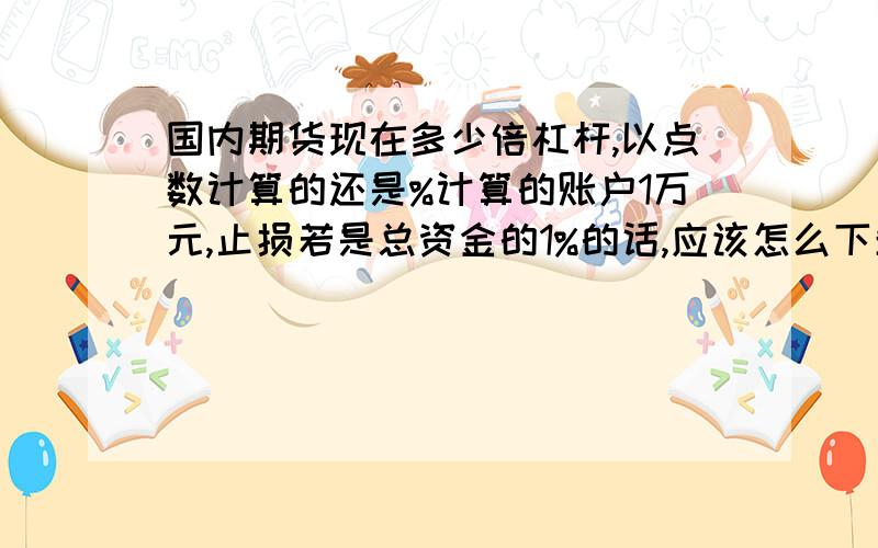 国内期货现在多少倍杠杆,以点数计算的还是%计算的账户1万元,止损若是总资金的1%的话,应该怎么下单.