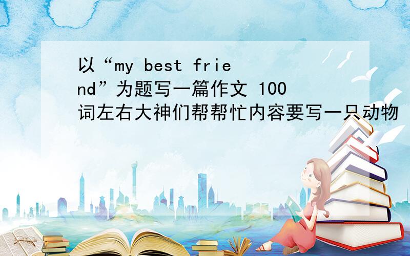 以“my best friend”为题写一篇作文 100词左右大神们帮帮忙内容要写一只动物 附带上翻译