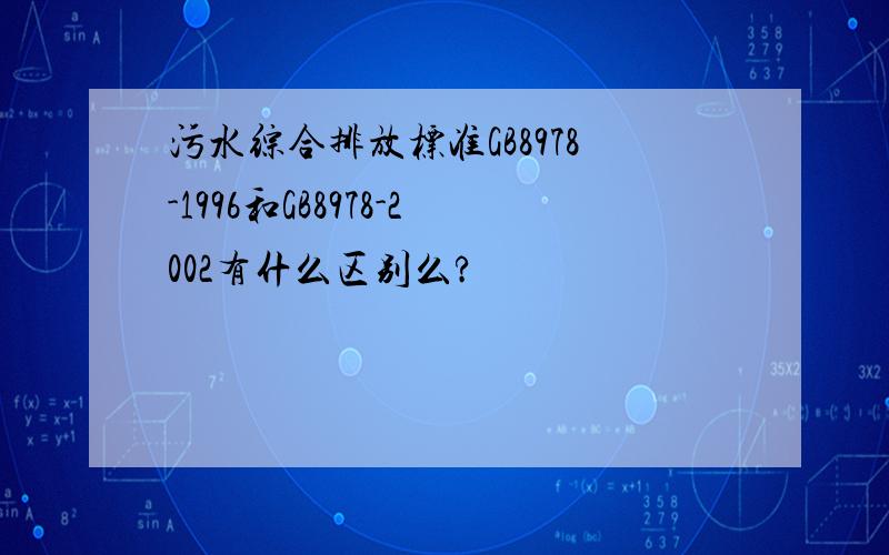 污水综合排放标准GB8978-1996和GB8978-2002有什么区别么?