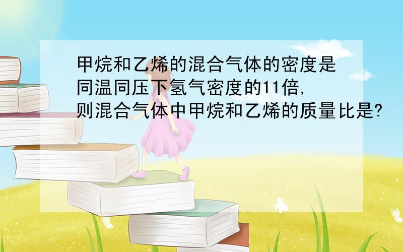 甲烷和乙烯的混合气体的密度是同温同压下氢气密度的11倍,则混合气体中甲烷和乙烯的质量比是?  答案是4：7  求过程.