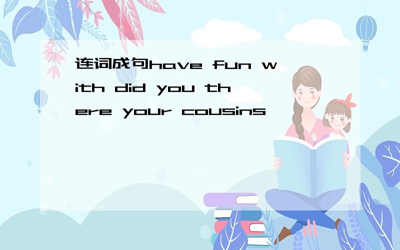 连词成句have fun with did you there your cousins