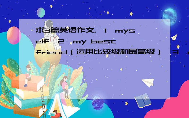 求3篇英语作文.【1】myself【2】my best friend（运用比较级和最高级）【3】my family(介绍职业等）