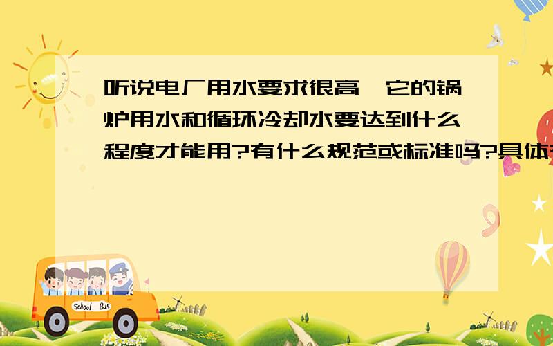 听说电厂用水要求很高,它的锅炉用水和循环冷却水要达到什么程度才能用?有什么规范或标准吗?具体有哪些标准和规范啊?