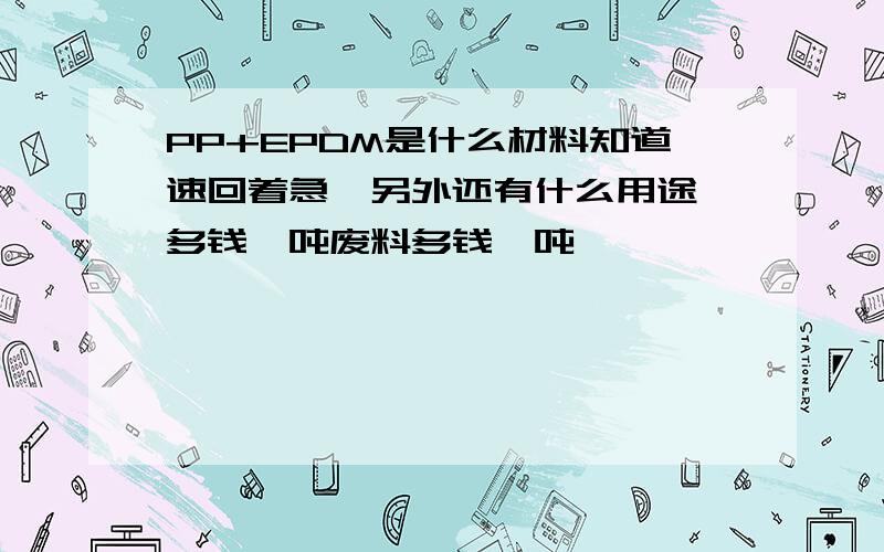 PP+EPDM是什么材料知道速回着急,另外还有什么用途,多钱一吨废料多钱一吨