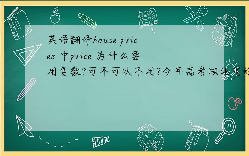 英语翻译house prices 中price 为什么要用复数?可不可以不用?今年高考湖北省的完成句子第74题中提到了房价一词，答案给的是house prices 用的是复数 我查过牛津字典，上面给出了几个价格的翻译