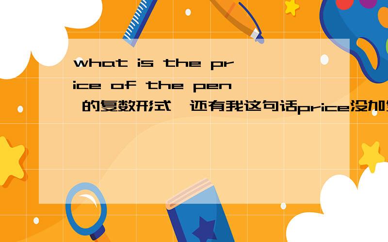 what is the price of the pen 的复数形式,还有我这句话price没加复数对吗?求复数形式啊~~！！