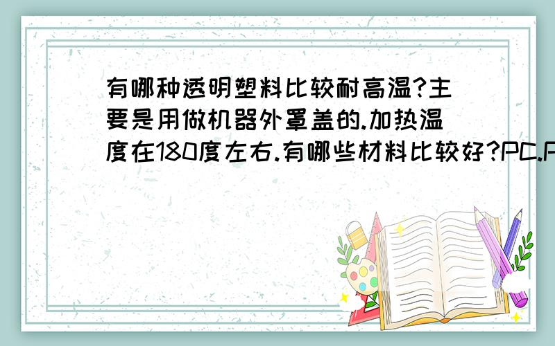 有哪种透明塑料比较耐高温?主要是用做机器外罩盖的.加热温度在180度左右.有哪些材料比较好?PC.PET.和有机玻璃的感觉差了一点.会变形..