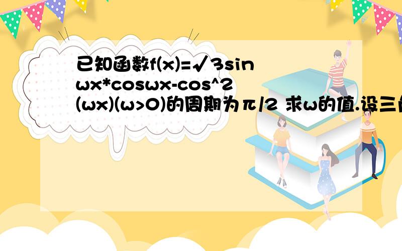 已知函数f(x)=√3sinwx*coswx-cos^2(wx)(w>0)的周期为π/2 求w的值.设三角形ABC的三边为a,b,c满足b^2=ac,且边b所对的角为x,求此时函数f（x）的值域