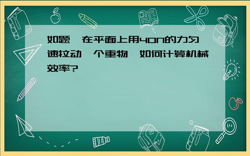 如题,在平面上用40N的力匀速拉动一个重物,如何计算机械效率?