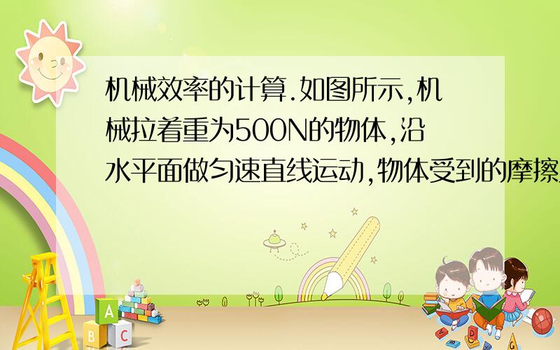 机械效率的计算.如图所示,机械拉着重为500N的物体,沿水平面做匀速直线运动,物体受到的摩擦力为120N.绳子末端拉力为50N,则滑轮组的机械效率为多少?；若物体的速度为0.2m/s,则2s内拉力做的功