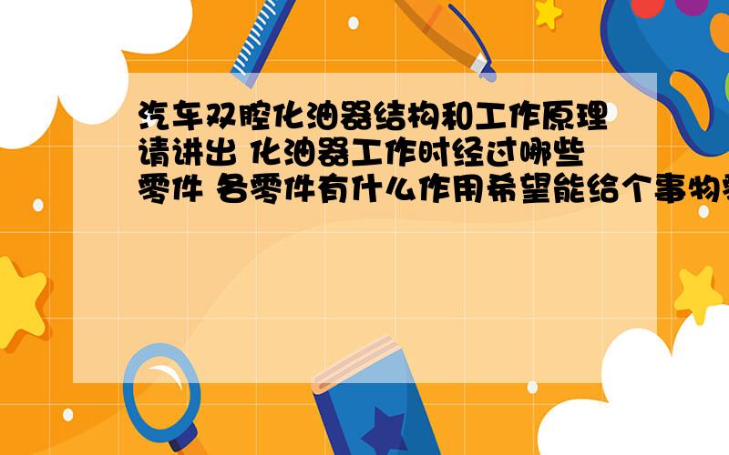 汽车双腔化油器结构和工作原理请讲出 化油器工作时经过哪些零件 各零件有什么作用希望能给个事物零件图看看（零件名称)