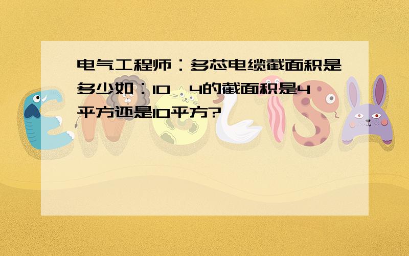 电气工程师：多芯电缆截面积是多少如：10*4的截面积是4平方还是10平方?