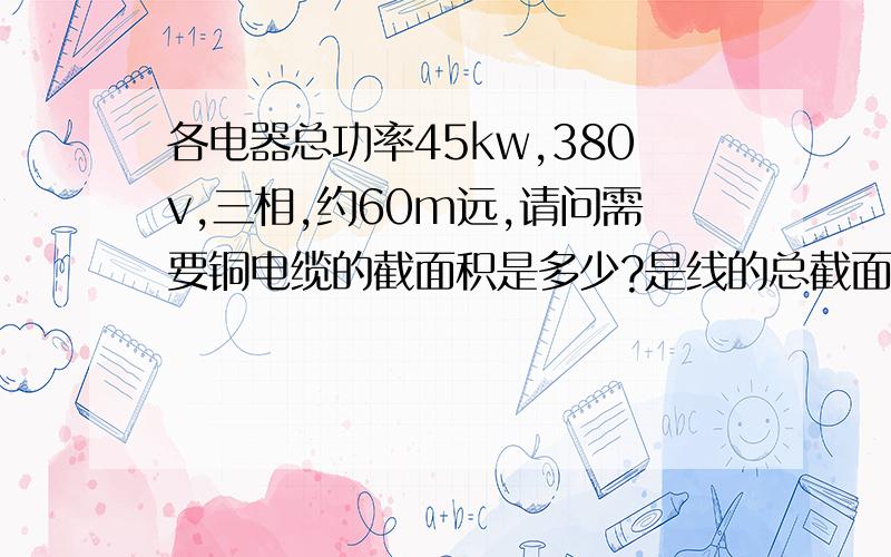 各电器总功率45kw,380v,三相,约60m远,请问需要铜电缆的截面积是多少?是线的总截面积吗还单线面积?三相是不是电线需要3+1根?每根都需要上述算出来的截面积大小吗还是说总面积?好比,根据查