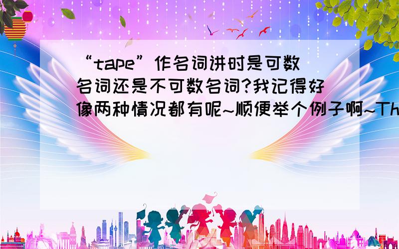 “tape”作名词讲时是可数名词还是不可数名词?我记得好像两种情况都有呢~顺便举个例子啊~Thanks~