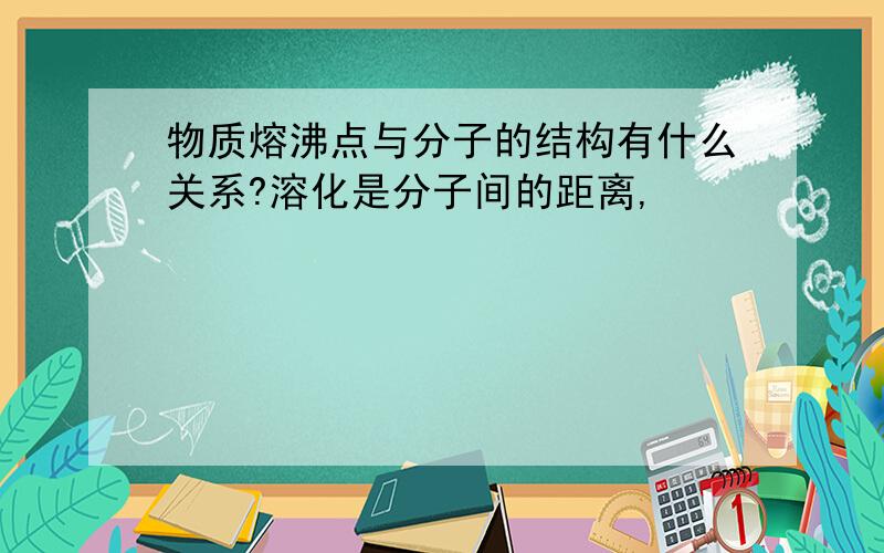 物质熔沸点与分子的结构有什么关系?溶化是分子间的距离,