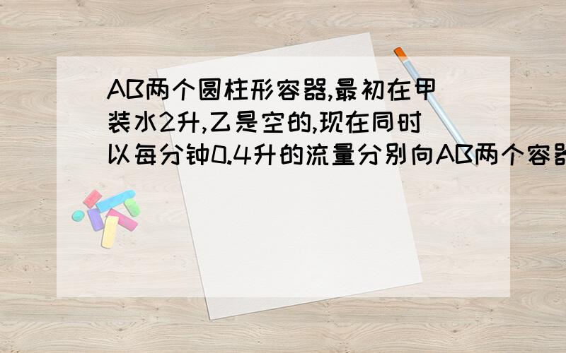 AB两个圆柱形容器,最初在甲装水2升,乙是空的,现在同时以每分钟0.4升的流量分别向AB两个容器注水