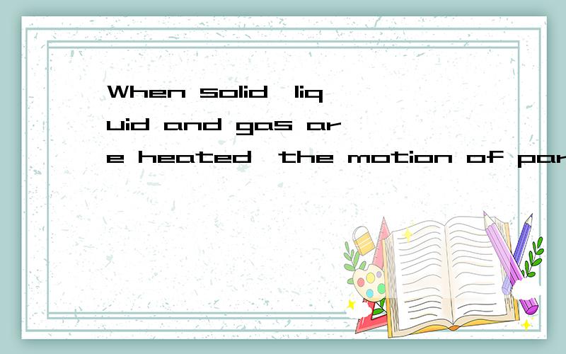 When solid,liquid and gas are heated,the motion of particles ( )1.speeds up;2.slows down;3.has no changes