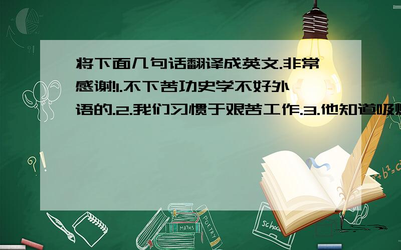 将下面几句话翻译成英文.非常感谢!1.不下苦功史学不好外语的.2.我们习惯于艰苦工作.3.他知道吸烟对他没什么好处,他迟早会戒的.4.当今时代人们多地依靠计算机来解决各种难题.5.尽管天下