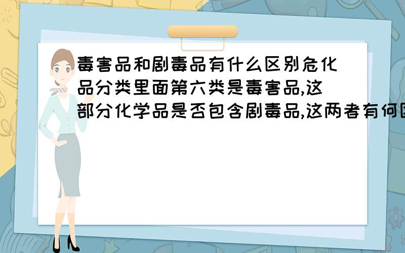 毒害品和剧毒品有什么区别危化品分类里面第六类是毒害品,这部分化学品是否包含剧毒品,这两者有何区别、