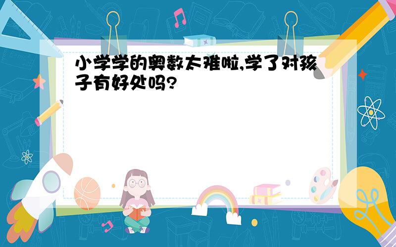 小学学的奥数太难啦,学了对孩子有好处吗?