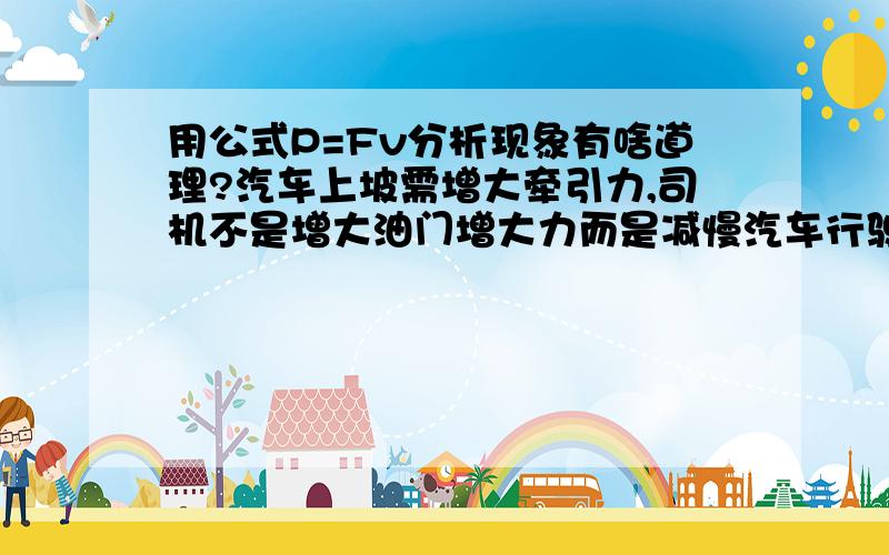 用公式P=Fv分析现象有啥道理?汽车上坡需增大牵引力,司机不是增大油门增大力而是减慢汽车行驶速度来增大力若汽车发动机的牵引力用F表示，汽车的速度用v表示，请推导出汽车牵引力地公