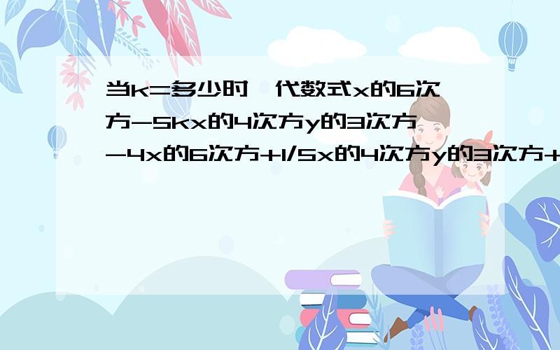 当k=多少时,代数式x的6次方-5kx的4次方y的3次方-4x的6次方+1/5x的4次方y的3次方+10中不含x的4次方y的3次方项