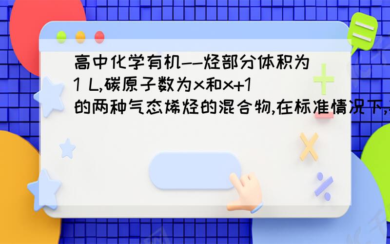 高中化学有机--烃部分体积为1 L,碳原子数为x和x+1的两种气态烯烃的混合物,在标准情况下,其质量为2g,则x值是A.3 B.4 C.5 D.6算不出来,望高手赐教,