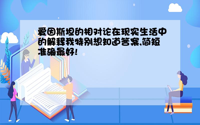 爱因斯坦的相对论在现实生活中的解释我特别想知道答案,简短准确最好!