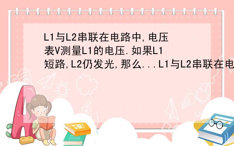 L1与L2串联在电路中,电压表V测量L1的电压.如果L1短路,L2仍发光,那么...L1与L2串联在电路中,电压表V测量L1的电压.如果L1短路,L2仍发光,那么电流能流经电压表,使电压表与L2串联形成通路吗?就是一