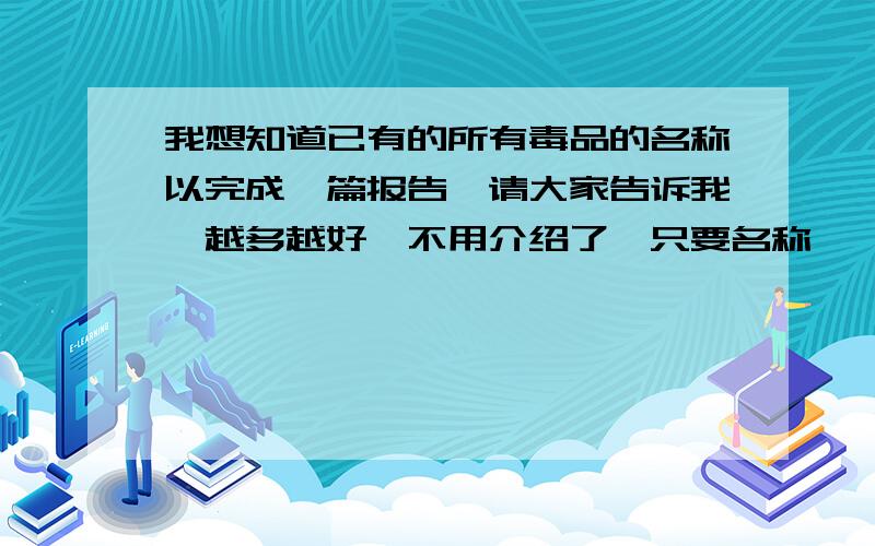 我想知道已有的所有毒品的名称以完成一篇报告,请大家告诉我,越多越好,不用介绍了,只要名称