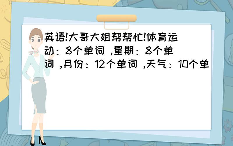 英语!大哥大姐帮帮忙!体育运动：8个单词 ,星期：8个单词 ,月份：12个单词 ,天气：10个单