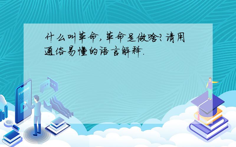 什么叫革命,革命是做啥?请用通俗易懂的语言解释.